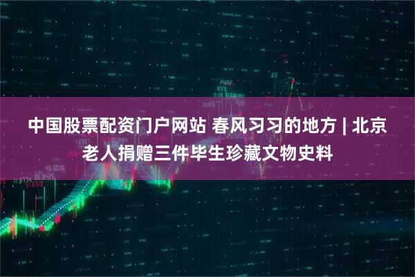 中国股票配资门户网站 春风习习的地方 | 北京老人捐赠三件毕生珍藏文物史料
