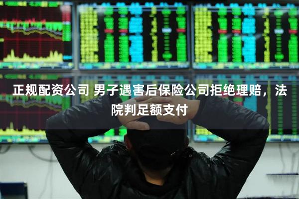 正规配资公司 男子遇害后保险公司拒绝理赔，法院判足额支付
