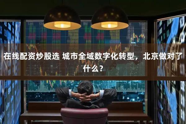 在线配资炒股选 城市全域数字化转型，北京做对了什么？