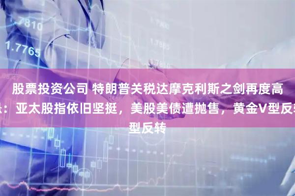 股票投资公司 特朗普关税达摩克利斯之剑再度高悬：亚太股指依旧坚挺，美股美债遭抛售，黄金V型反转
