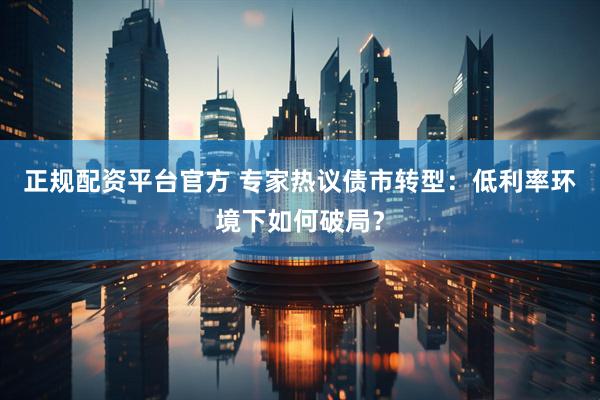 正规配资平台官方 专家热议债市转型：低利率环境下如何破局？