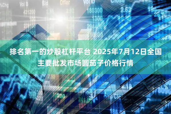 排名第一的炒股杠杆平台 2025年7月12日全国主要批发市场圆茄子价格行情