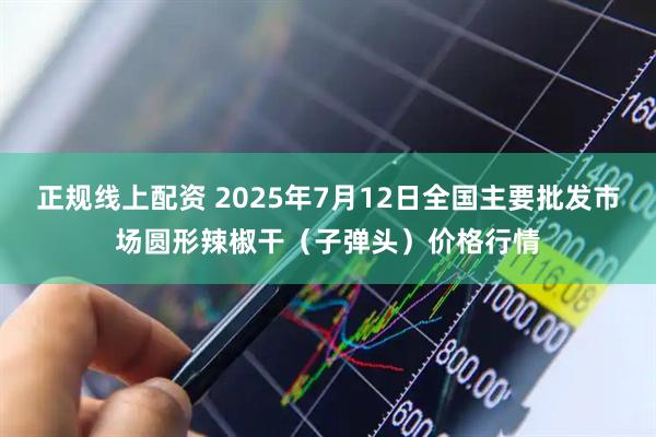 正规线上配资 2025年7月12日全国主要批发市场圆形辣椒干（子弹头）价格行情