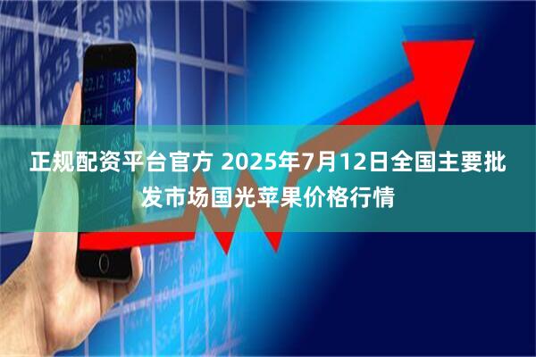 正规配资平台官方 2025年7月12日全国主要批发市场国光苹果价格行情