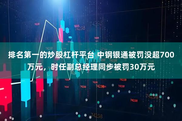 排名第一的炒股杠杆平台 中钢银通被罚没超700万元，时任副总经理同步被罚30万元