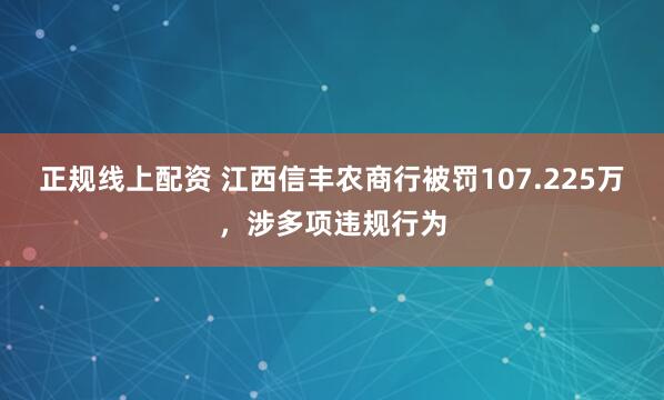 正规线上配资 江西信丰农商行被罚107.225万，涉多项违规行为