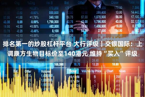 排名第一的炒股杠杆平台 大行评级｜交银国际：上调康方生物目标价至140港元 维持“买入”评级