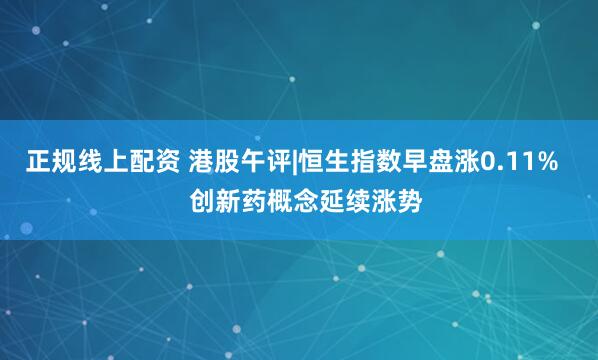 正规线上配资 港股午评|恒生指数早盘涨0.11%    创新药概念延续涨势