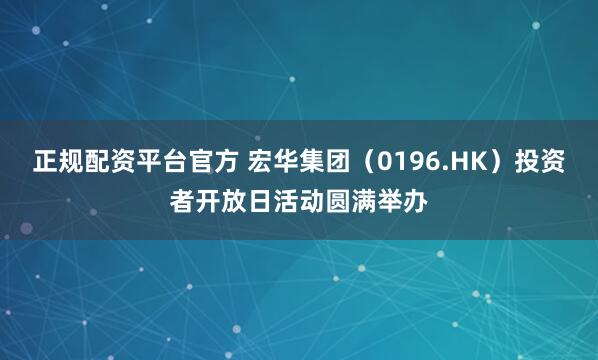 正规配资平台官方 宏华集团（0196.HK）投资者开放日活动圆满举办