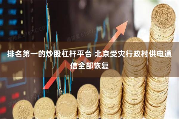 排名第一的炒股杠杆平台 北京受灾行政村供电通信全部恢复