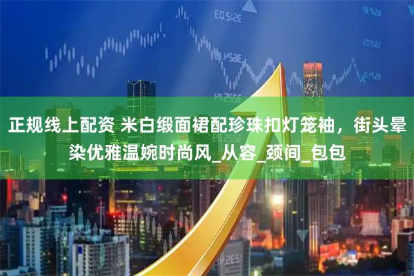 正规线上配资 米白缎面裙配珍珠扣灯笼袖，街头晕染优雅温婉时尚风_从容_颈间_包包