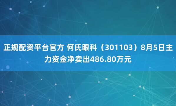正规配资平台官方 何氏眼科（301103）8月5日主力资金净卖出486.80万元