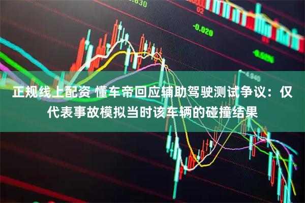 正规线上配资 懂车帝回应辅助驾驶测试争议：仅代表事故模拟当时该车辆的碰撞结果
