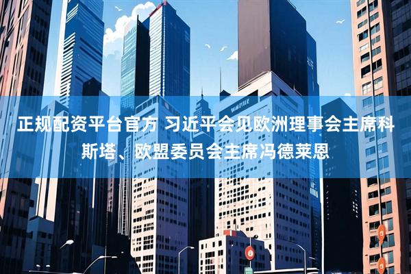 正规配资平台官方 习近平会见欧洲理事会主席科斯塔、欧盟委员会主席冯德莱恩