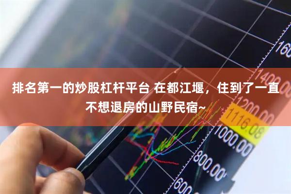 排名第一的炒股杠杆平台 在都江堰，住到了一直不想退房的山野民宿~