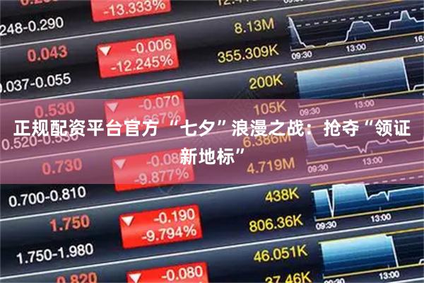 正规配资平台官方 “七夕”浪漫之战：抢夺“领证新地标”