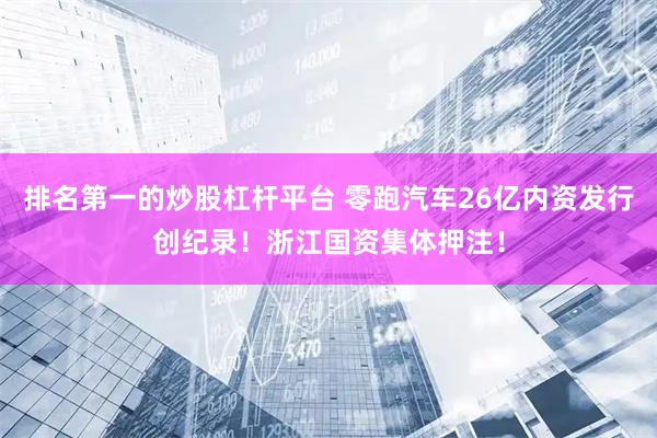 排名第一的炒股杠杆平台 零跑汽车26亿内资发行创纪录！浙江国资集体押注！