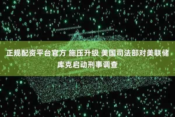 正规配资平台官方 施压升级 美国司法部对美联储库克启动刑事调查