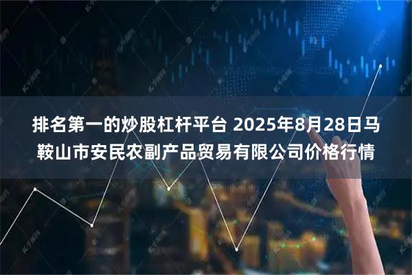 排名第一的炒股杠杆平台 2025年8月28日马鞍山市安民农副产品贸易有限公司价格行情