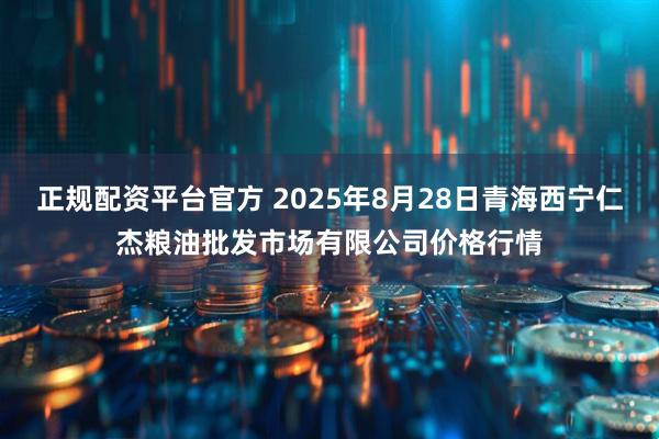 正规配资平台官方 2025年8月28日青海西宁仁杰粮油批发市场有限公司价格行情