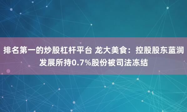 排名第一的炒股杠杆平台 龙大美食：控股股东蓝润发展所持0.7%股份被司法冻结