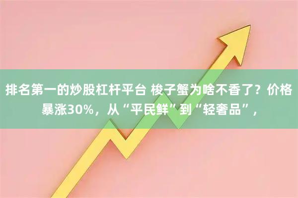 排名第一的炒股杠杆平台 梭子蟹为啥不香了？价格暴涨30%，从“平民鲜”到“轻奢品”，