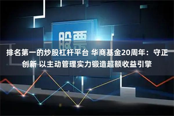 排名第一的炒股杠杆平台 华商基金20周年：守正创新 以主动管理实力锻造超额收益引擎