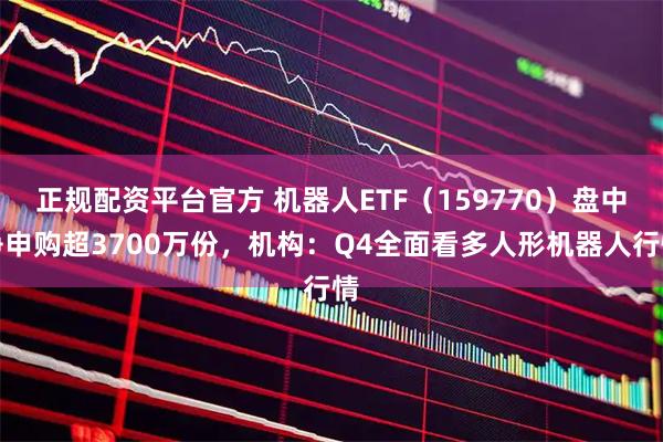 正规配资平台官方 机器人ETF（159770）盘中净申购超3700万份，机构：Q4全面看多人形机器人行情