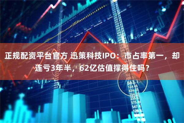 正规配资平台官方 迅策科技IPO：市占率第一，却连亏3年半，62亿估值撑得住吗？