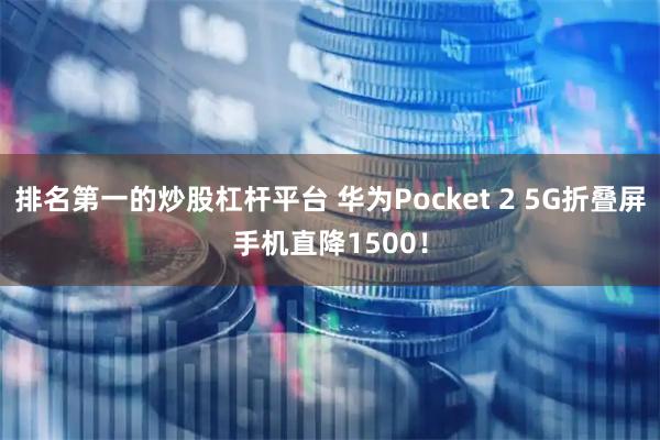排名第一的炒股杠杆平台 华为Pocket 2 5G折叠屏手机直降1500！