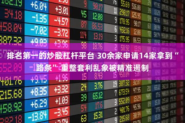 排名第一的炒股杠杆平台 30余家申请14家拿到“路条” 重整套利乱象被精准遏制