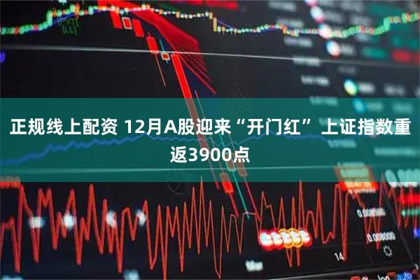 正规线上配资 12月A股迎来“开门红” 上证指数重返3900点