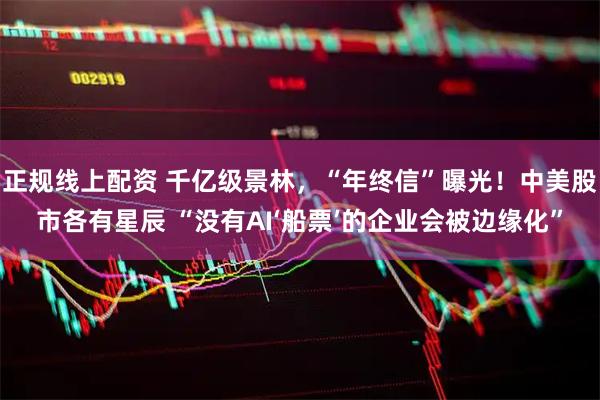 正规线上配资 千亿级景林，“年终信”曝光！中美股市各有星辰 “没有AI‘船票’的企业会被边缘化”
