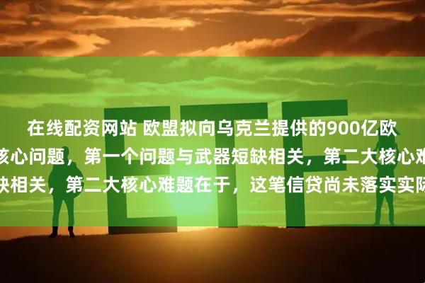 在线配资网站 欧盟拟向乌克兰提供的900亿欧元援助信贷，遭遇两大核心问题，第一个问题与武器短缺相关，第二大核心难题在于，这笔信贷尚未落实实际资金