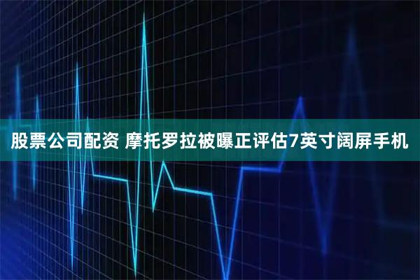 股票公司配资 摩托罗拉被曝正评估7英寸阔屏手机