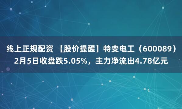 线上正规配资 【股价提醒】特变电工（600089）2月5日收盘跌5.05%，主力净流出4.78亿元