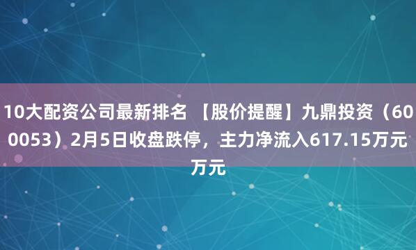 10大配资公司最新排名 【股价提醒】九鼎投资（600053）2月5日收盘跌停，主力净流入617.15万元