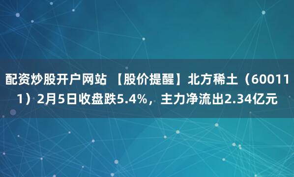配资炒股开户网站 【股价提醒】北方稀土（600111）2月5日收盘跌5.4%，主力净流出2.34亿元